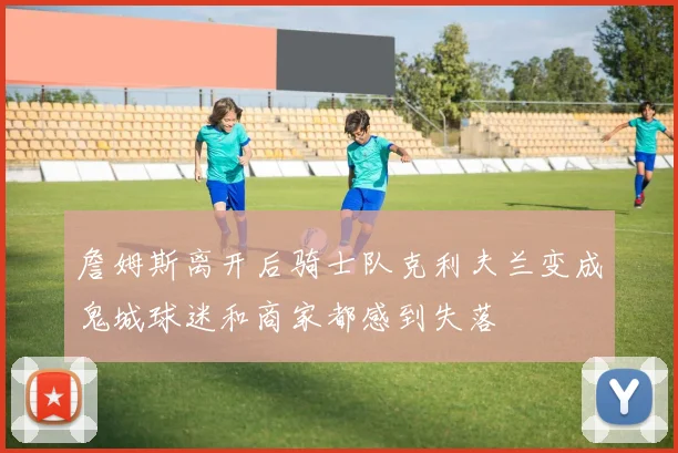 詹姆斯离开后骑士队克利夫兰变成鬼城球迷和商家都感到失落
