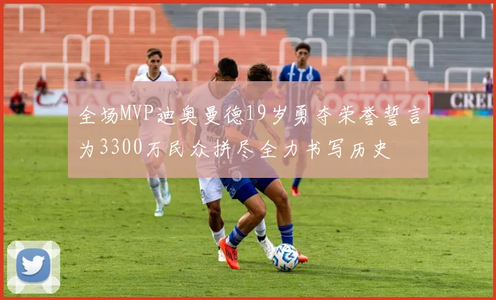 全场MVP迪奥曼德19岁勇夺荣誉誓言为3300万民众拼尽全力书写历史