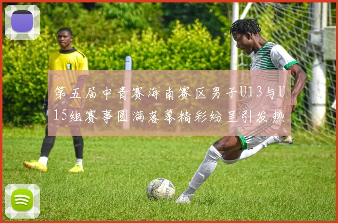 第五届中青赛海南赛区男子U13与U15组赛事圆满落幕精彩纷呈引发热烈反响