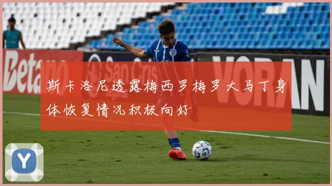 斯卡洛尼透露梅西罗梅罗大马丁身体恢复情况积极向好