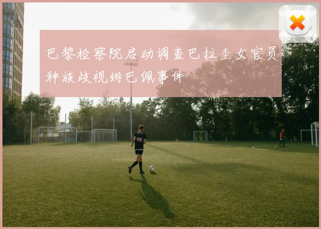 巴黎检察院启动调查巴拉圭女官员种族歧视姆巴佩事件
