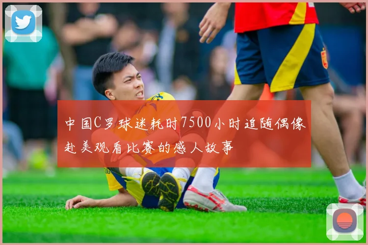 中国C罗球迷耗时7500小时追随偶像赴美观看比赛的感人故事