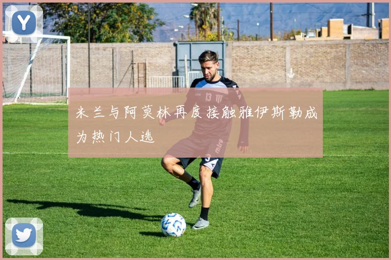 米兰与阿莫林再度接触雅伊斯勒成为热门人选