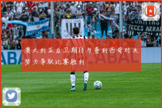 澳大利亚后卫期待与普利西奇对决努力争取比赛胜利