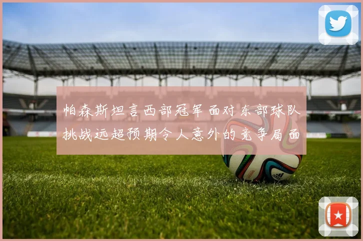帕森斯坦言西部冠军面对东部球队挑战远超预期令人意外的竞争局面