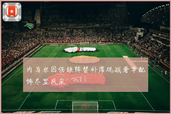 内马尔因伤缺阵替补席观战奢华配饰尽显风采