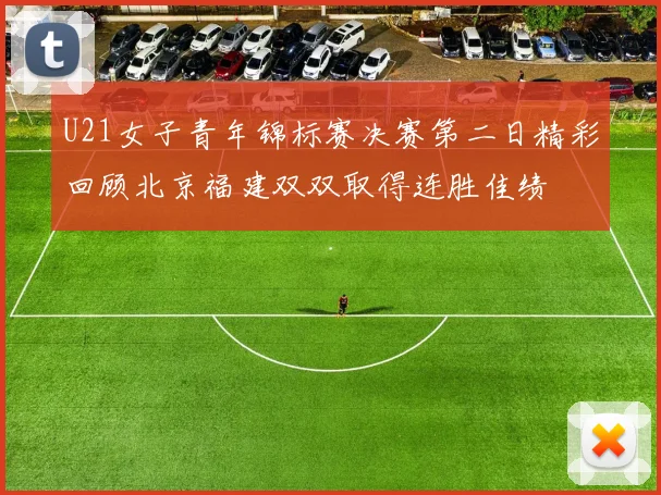 U21女子青年锦标赛决赛第二日精彩回顾北京福建双双取得连胜佳绩