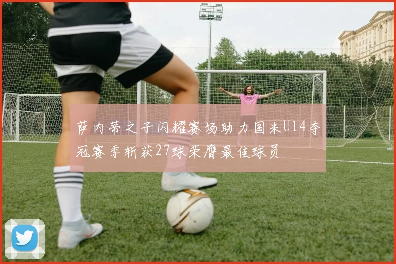 萨内蒂之子闪耀赛场助力国米U14夺冠赛季斩获27球荣膺最佳球员