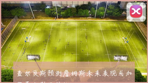 查尔莫斯预测詹姆斯未来表现或加盟勇士引发热议
