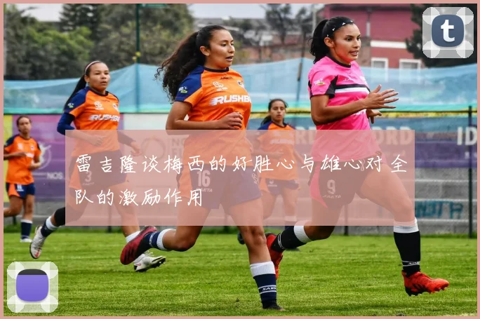 雷吉隆谈梅西的好胜心与雄心对全队的激励作用