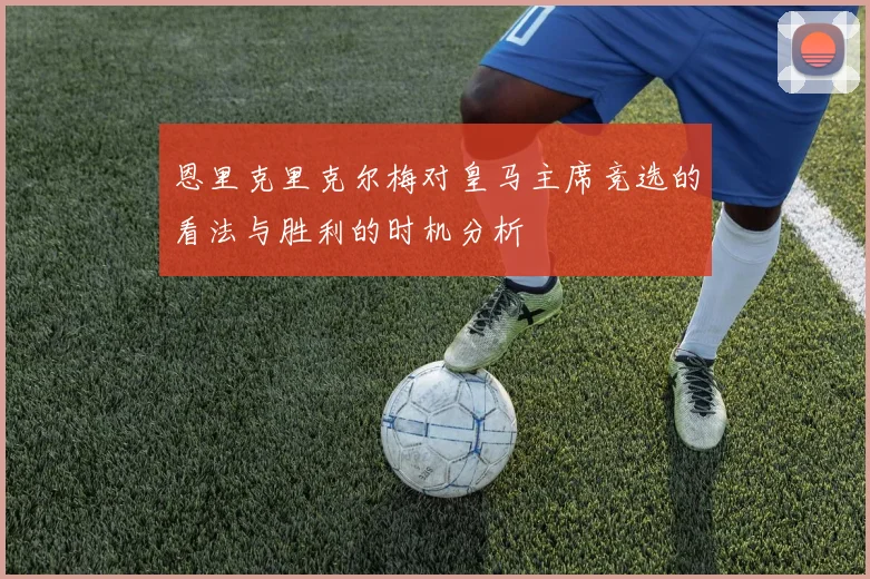 恩里克里克尔梅对皇马主席竞选的看法与胜利的时机分析
