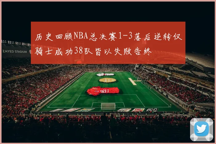 历史回顾NBA总决赛1-3落后逆转仅骑士成功38队皆以失败告终